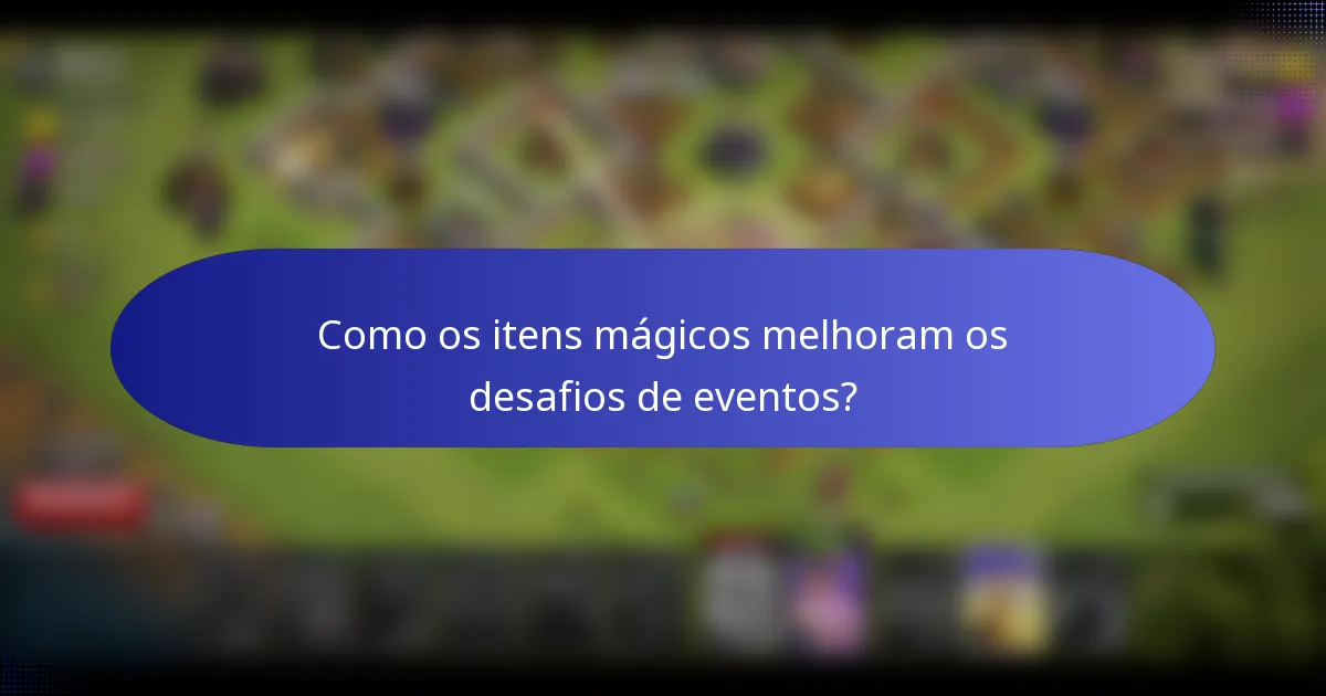 Como os itens mágicos melhoram os desafios de eventos?